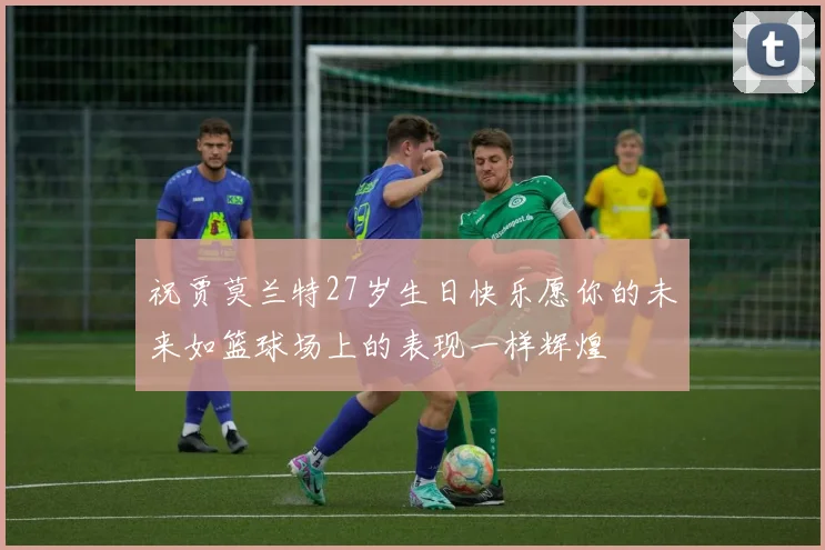 祝贾莫兰特27岁生日快乐愿你的未来如篮球场上的表现一样辉煌