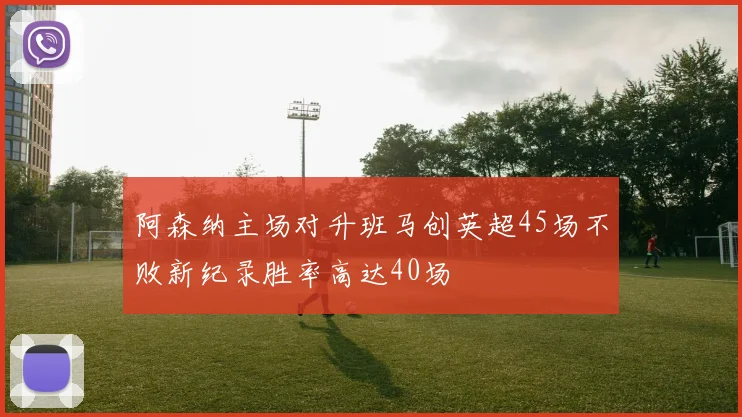 阿森纳主场对升班马创英超45场不败新纪录胜率高达40场