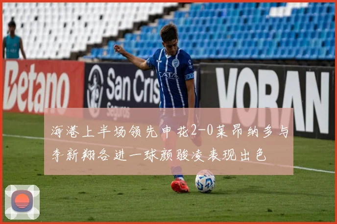 海港上半场领先申花2-0莱昂纳多与李新翔各进一球颜骏凌表现出色