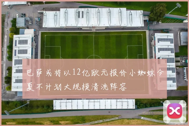 巴萨或将以12亿欧元报价小蜘蛛今夏不计划大规模清洗阵容