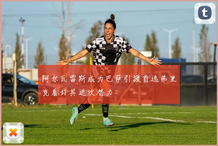 阿尔瓦雷斯成为巴萨引援首选弗里克看好其进攻潜力