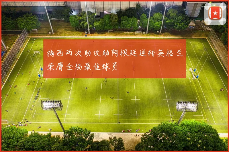 梅西两次助攻助阿根廷逆转英格兰荣膺全场最佳球员