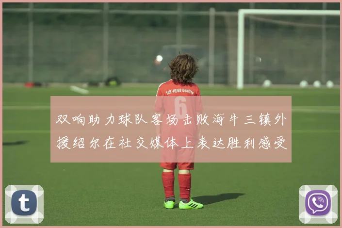 双响助力球队客场击败海牛三镇外援绍尔在社交媒体上表达胜利感受