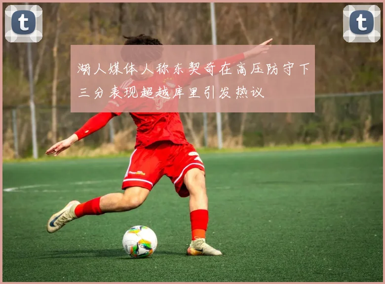 湖人媒体人称东契奇在高压防守下三分表现超越库里引发热议