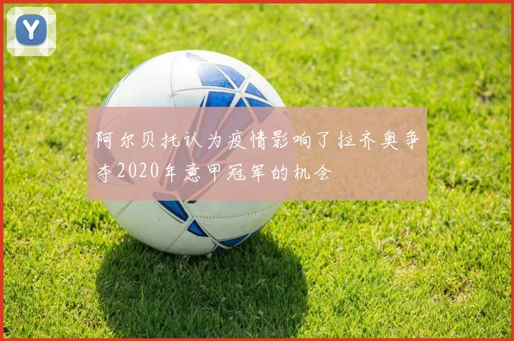 阿尔贝托认为疫情影响了拉齐奥争夺2020年意甲冠军的机会