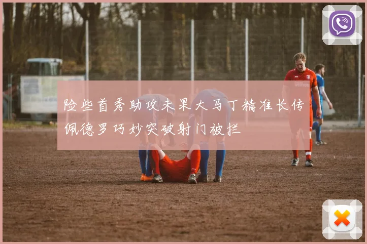 险些首秀助攻未果大马丁精准长传佩德罗巧妙突破射门被拦