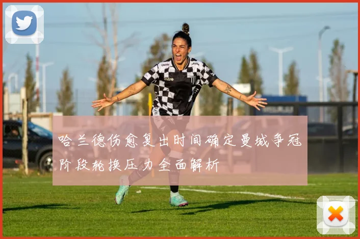哈兰德伤愈复出时间确定曼城争冠阶段轮换压力全面解析