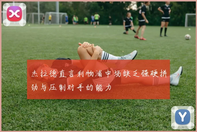 杰拉德直言利物浦中场缺乏强硬拼劲与压制对手的能力