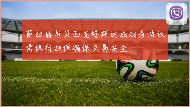 萨拉赫与贝西克塔斯达成财务协议需银行担保确保交易安全