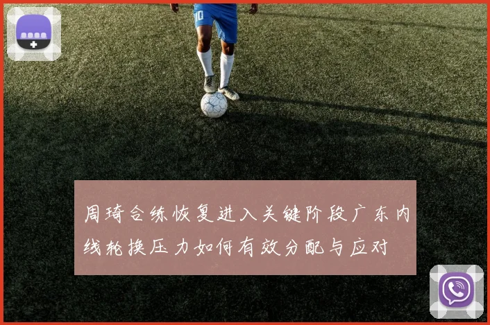 周琦合练恢复进入关键阶段广东内线轮换压力如何有效分配与应对
