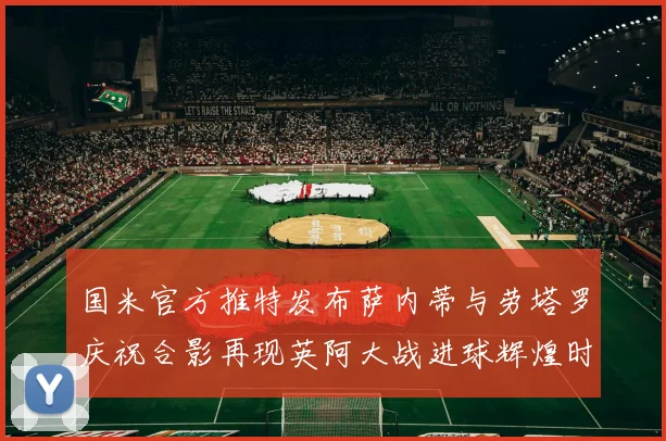 国米官方推特发布萨内蒂与劳塔罗庆祝合影再现英阿大战进球辉煌时刻