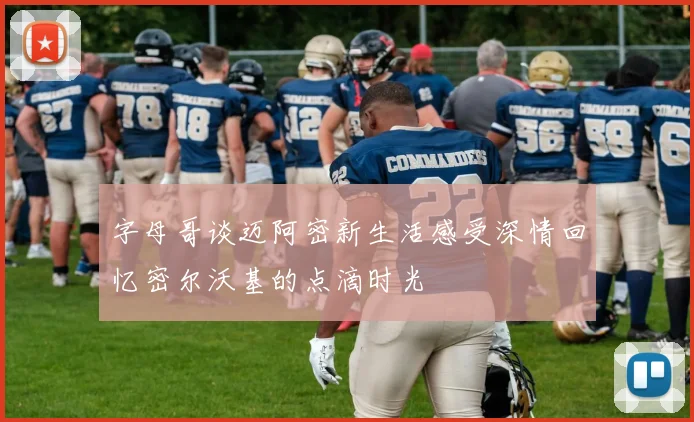 字母哥谈迈阿密新生活感受深情回忆密尔沃基的点滴时光